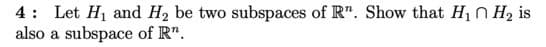 4: Let H1 and H2 be two subspaces of R". Show that H1 n H2 is
also a subspace of R".
