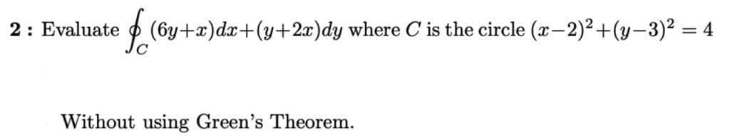 2: Evaluate
P (6y+x)dx+(y+2x)dy where C is the circle (x-2)²+(y-3)² = 4
Without using Green's Theorem.
