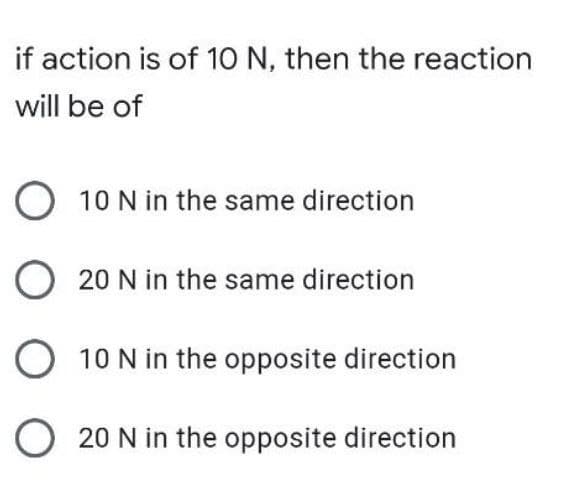 if action is of 10 N, then the reaction
will be of
O 10 N in the same direction
20 N in the same direction
O 10 N in the opposite direction
20 N in the opposite direction