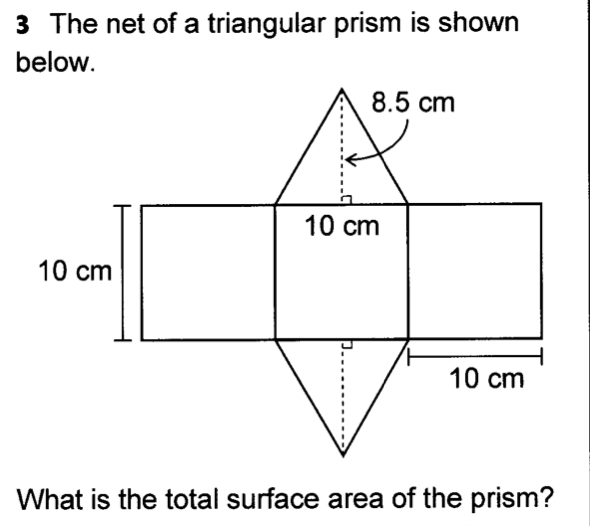 3 The net of a triangular prism is shown
below.
8.5 cm
10 cm
10 cm
10 cm
What is the total surface area of the prism?