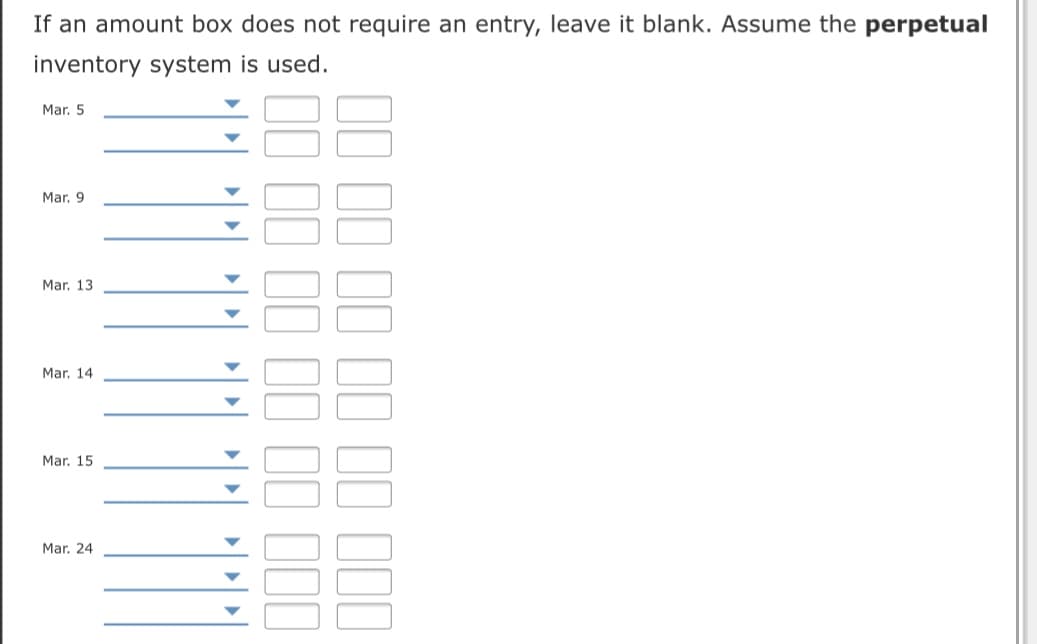 If an amount box does not require an entry, leave it blank. Assume the perpetual
inventory system is used.
Mar. 5
Mar. 9
Mar. 13
Mar. 14
Mar. 15
Mar. 24
II II II II I II
II III
