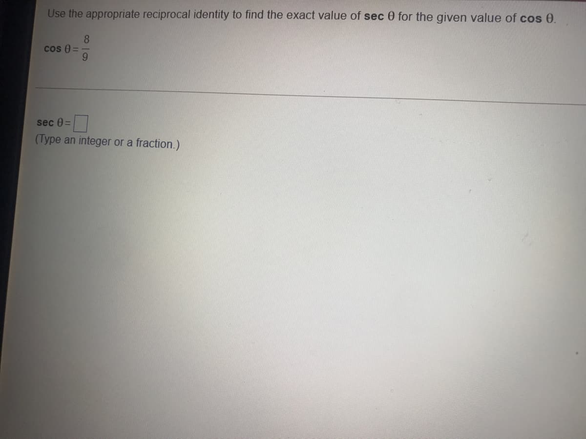 Use the appropriate reciprocal identity to find the exact value of sec 0 for the given value of cos 0.
8.
cos 0 =
9.
sec 0=
(Type an integer or a fraction.)
