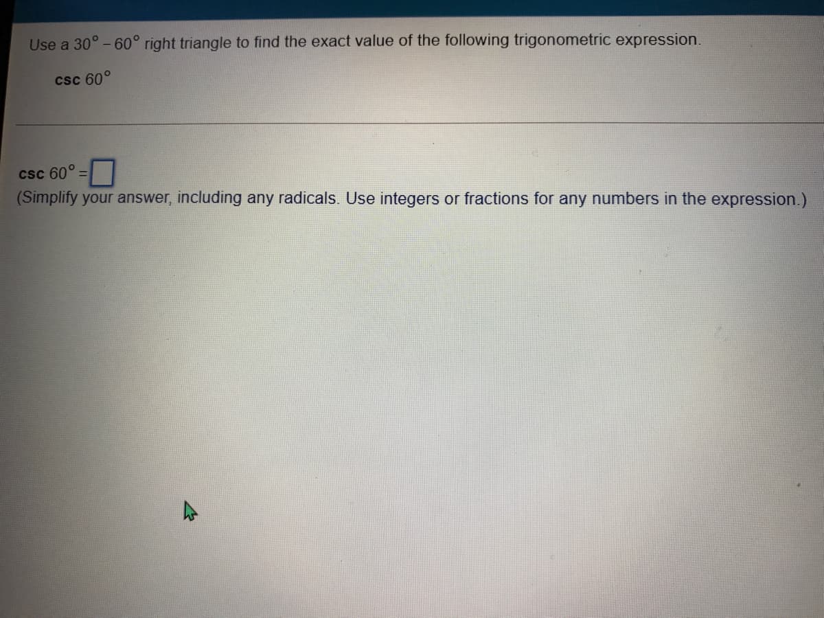 Use a 30° - 60° right triangle to find the exact value of the following trigonometric expression.
csc 60°
Csc 60°
(Simplify your answer, including any radicals. Use integers or fractions for any numbers in the expression.)
