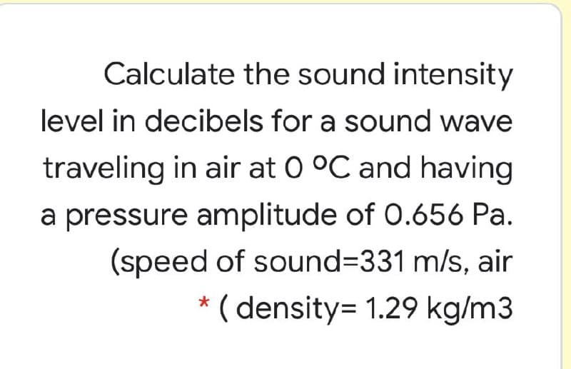 Calculate the sound intensity
level in decibels for a sound wave
traveling in air at 0 °C and having
a pressure amplitude of 0.656 Pa.
(speed of sound%3D331 m/s, air
( density= 1.29 kg/m3
