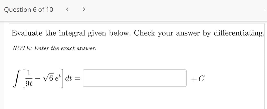 Question 6 of 10
Evaluate the integral given below. Check your answer by differentiating.
NOTE: Enter the exact answer.
[[ 2/2 - √6x²] dt = |
+C