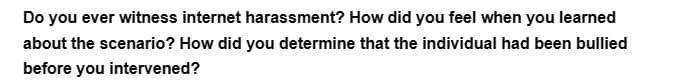 Do you ever witness internet harassment? How did you feel when you learned
about the scenario? How did you determine that the individual had been bullied
before you intervened?