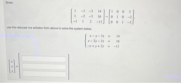 Given
-1-3 14
-2 -3 16
1
2
-11
use the reduced row echelon form above to solve the system below.
00
010-2
0 0 1
3
x-y-3z = 14
x-2y-3z = 16
(-x+y+2z = -11
-3