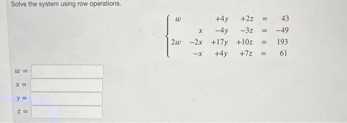 Solve the system using row operations.
w==
X=
y =
Z=
+4y
+2z =
43
X
-4y
-3z = -49
2w 2x +17y +10z = 193
-X +4y
+7z =
61
w