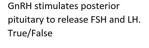 GnRH stimulates posterior
pituitary to release FSH and LH.
True/False