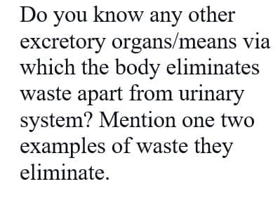 Do you know any other
excretory organs/means via
which the body eliminates
waste apart from urinary
system? Mention one two
examples of waste they
eliminate.