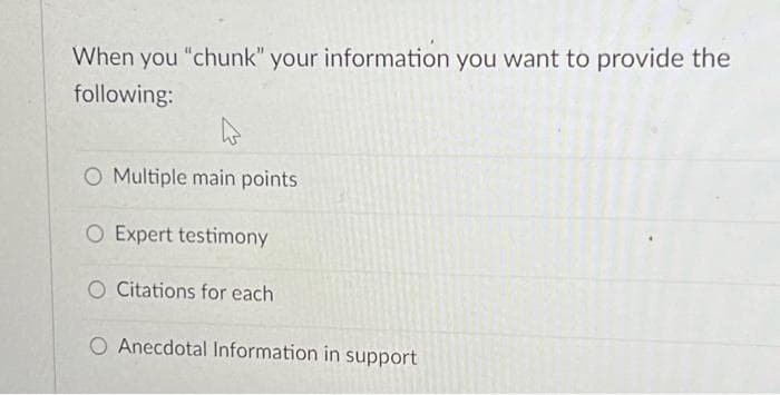 When you "chunk" your information you want to provide the
following:
O Multiple main points
O Expert testimony
O Citations for each
O Anecdotal Information in support