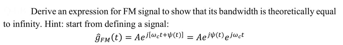 Derive an expression for FM signal to show that its bandwidth is theoretically equal
to infinity. Hint: start from defining a signal:
ĝfm(t) = Aeilwct+p(t)]
= Aej¥(t)ejw.t
