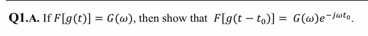 Q1.A. If F[g(t)] = G(@), then show that F[g(t – to)] = G(@)e-jwto.
|
