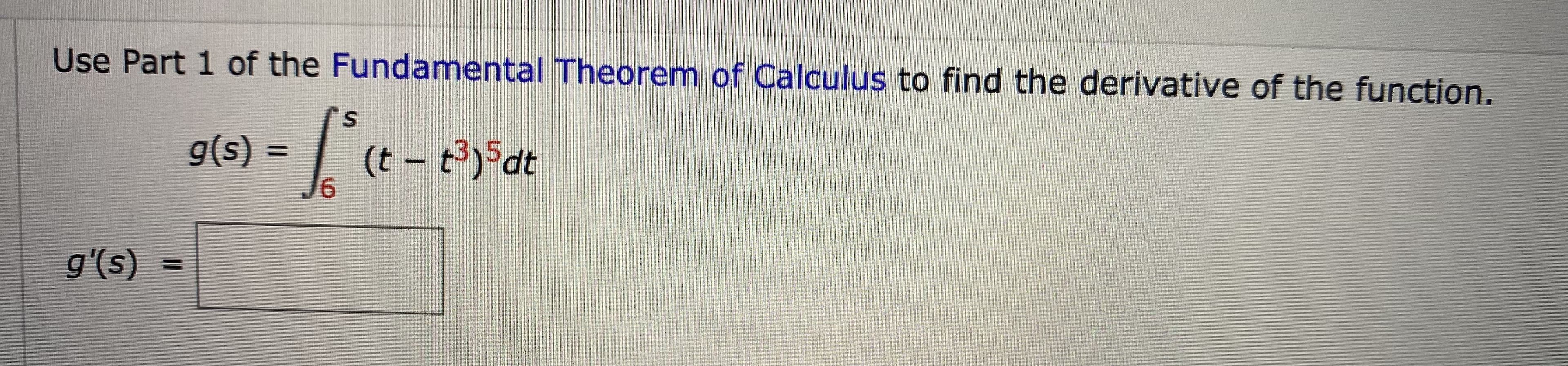 Use Part 1 of the Fundamental Theorem of Calculus to find the derivative of the function.
(t – t3)5dt
%3D
