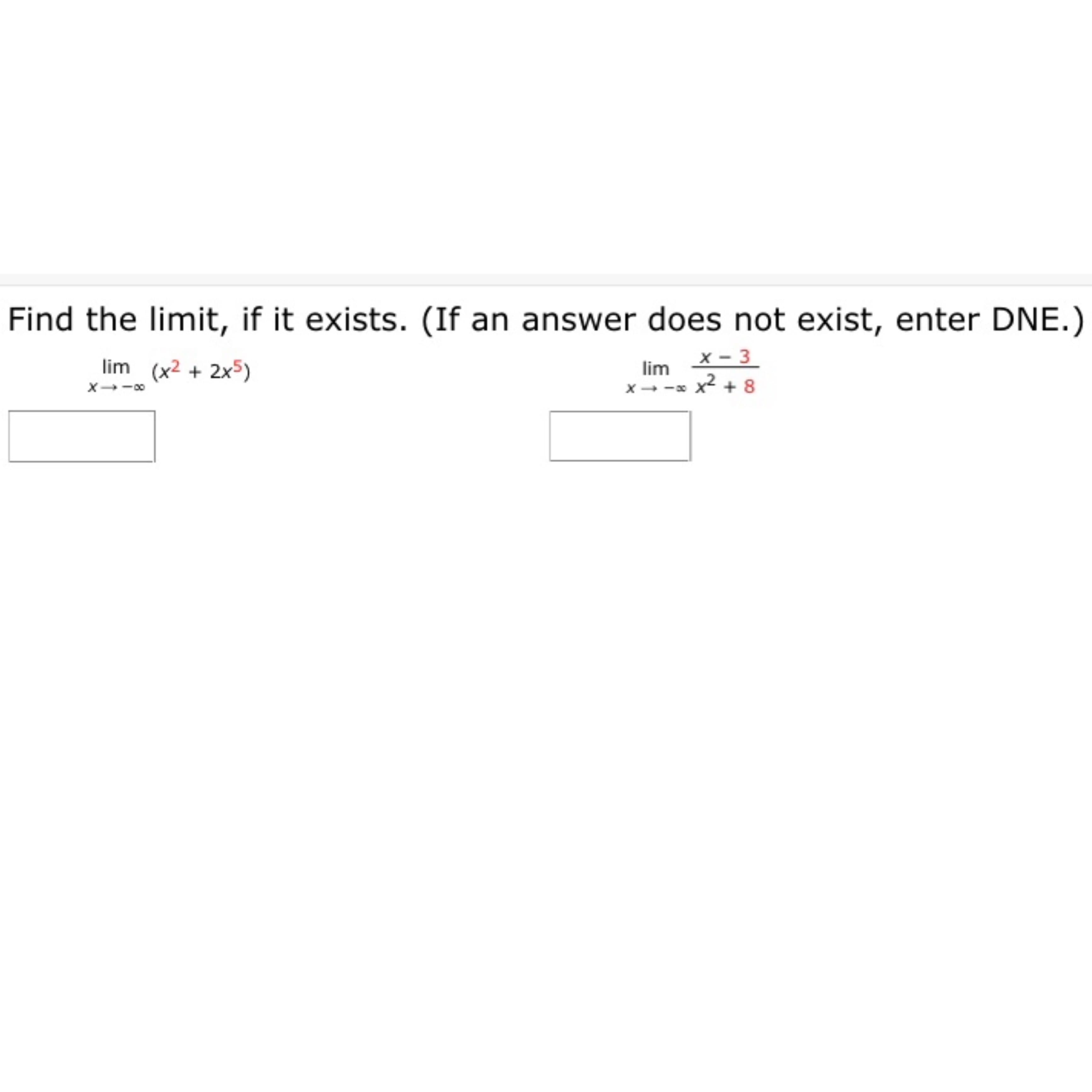 Find the limit, if it exists. (If an answer does not exist, enter DNE.)
lim (x2 + 2x5)
lim
x- -x x² + 8
