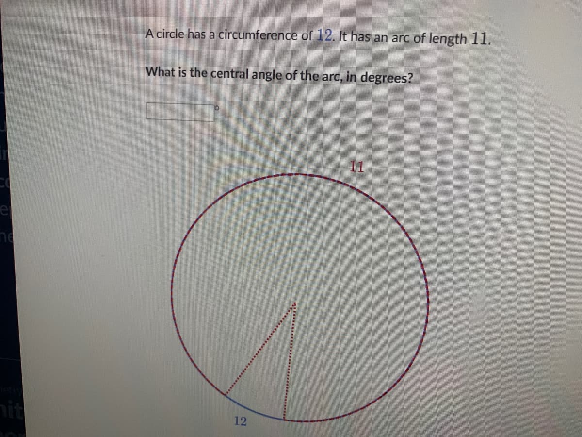 A circle has a circumference of 12. It has an arc of length 11.
What is the central angle of the arc, in degrees?
11
ne
ןור
12
