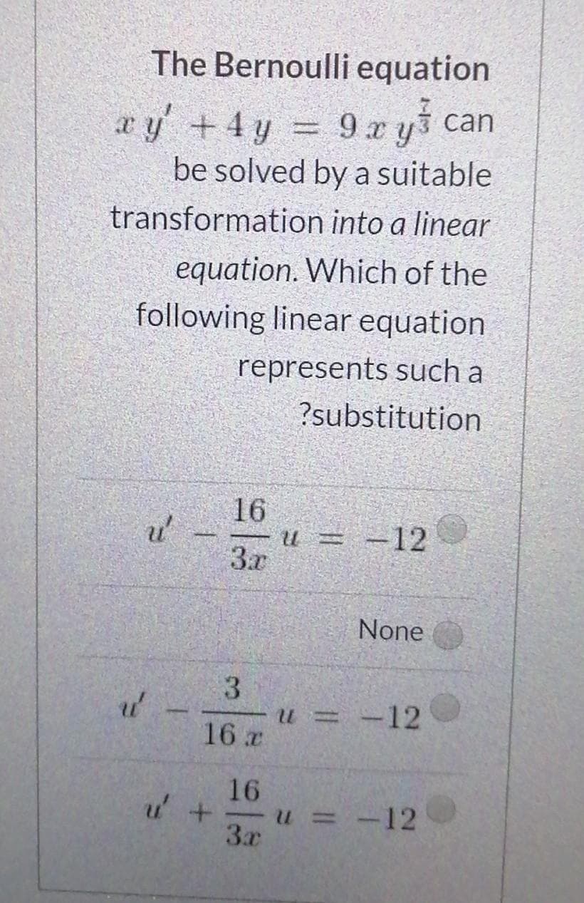 The Bernoulli equation
xy +4 y
9 x y
can
be solved by a suitable
transformation into a linear
equation. Which of the
following linear equation
represents such a
?substitution
16
u = -12
3x
None
3.
u = -12
16 x
16
u = -12
3x
