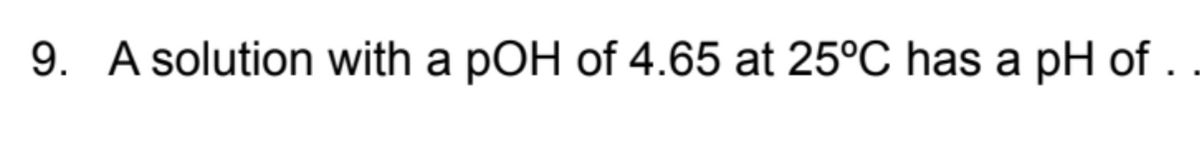 9. A solution with a pOH of 4.65 at 25°C has a pH of .
