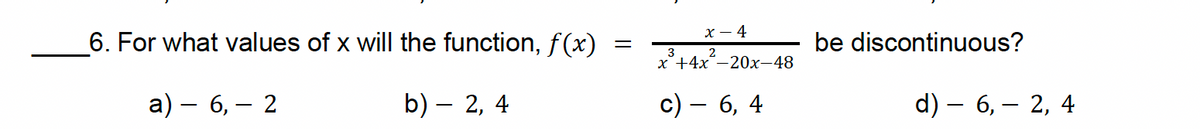 6. For what values of x will the function, f(x)
a) - 6, 2
b) — 2, 4
x-4
=
be discontinuous?
3
2
x+4x-20x-48
c) — 6, 4
d) — 6, 2, 4