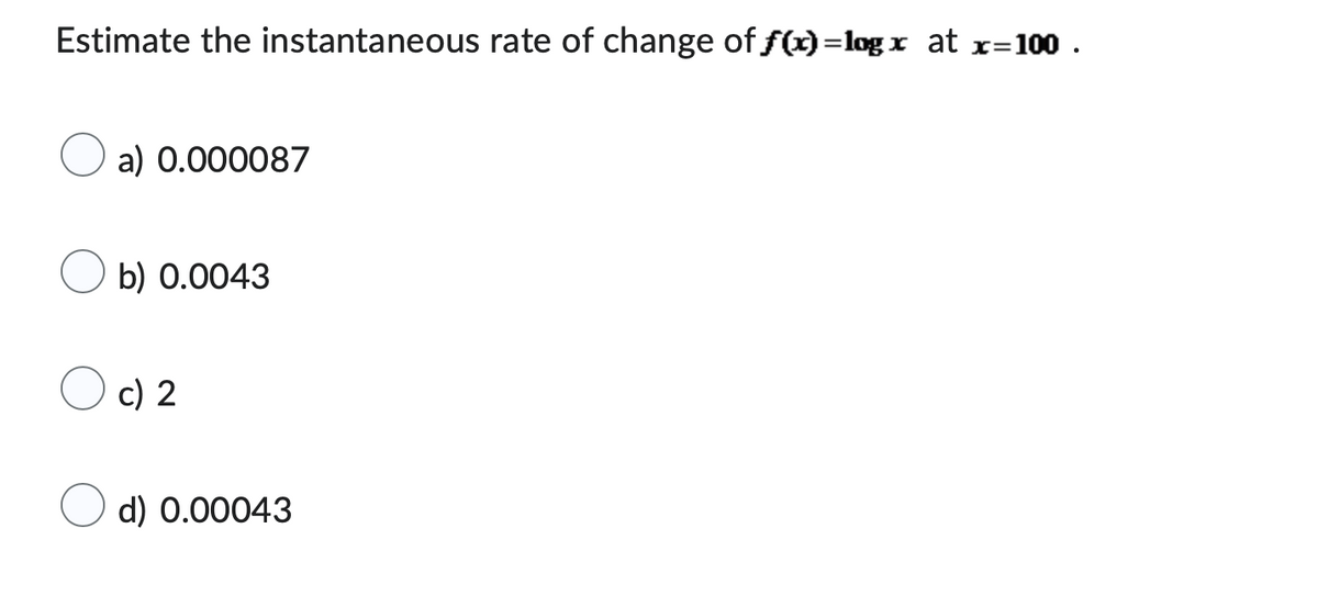 Estimate the instantaneous rate of change of f(x)=logx at x=100.
a) 0.000087
b) 0.0043
c) 2
d) 0.00043