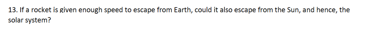 13. If a rocket is given enough speed to escape from Earth, could it also escape from the Sun, and hence, the
solar system?
