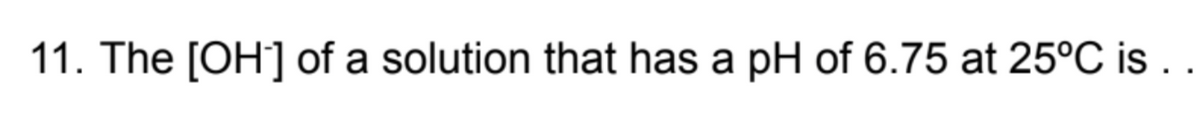 11. The [OH] of a solution that has a pH of 6.75 at 25°C is .
