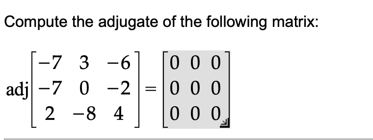 Compute the adjugate of the following matrix:
-7 3 -6
0 0 0
0 0 0
0 0 0
adj -7 0 -2
%3D
|
2 -8 4
