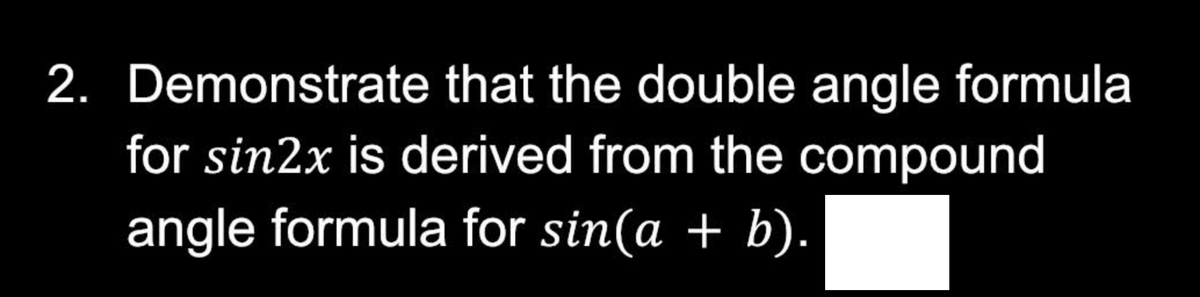 2. Demonstrate that the double angle formula
for sin2x is derived from the compound
angle formula for sin(a + b).