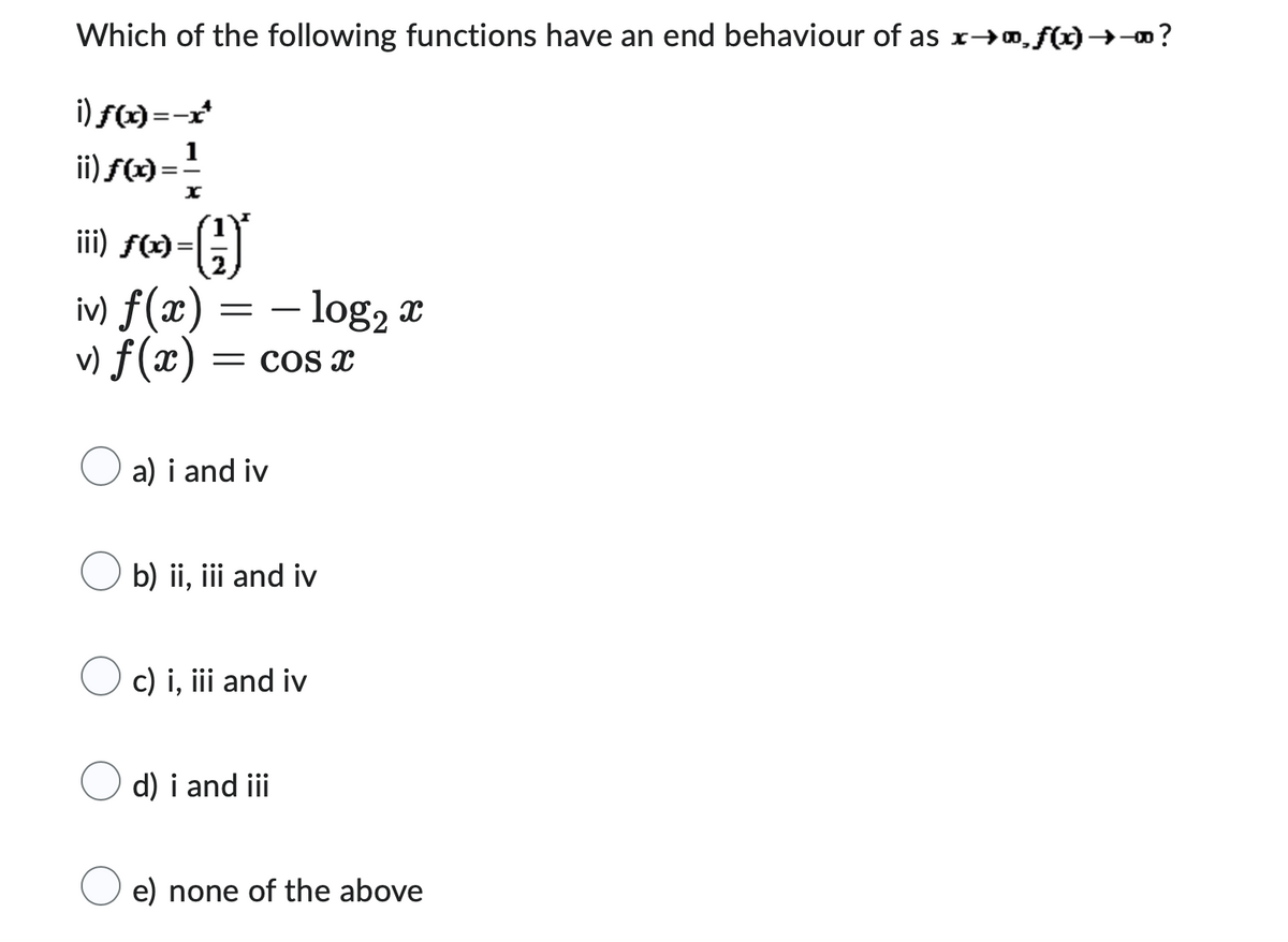 Which of the following functions have an end behaviour of as x→∞,ƒ(x) →→∞ ?
i) ƒf(x)=-x*
ii) ƒ(9) = ²/1/2
X
›-()
iii) f(x)=
iv) f(x) = log₂ x
v) f(x) = COS X
a) i and iv
b) ii, iii and iv
c) i, iii and iv
d) i and iii
e) none of the above