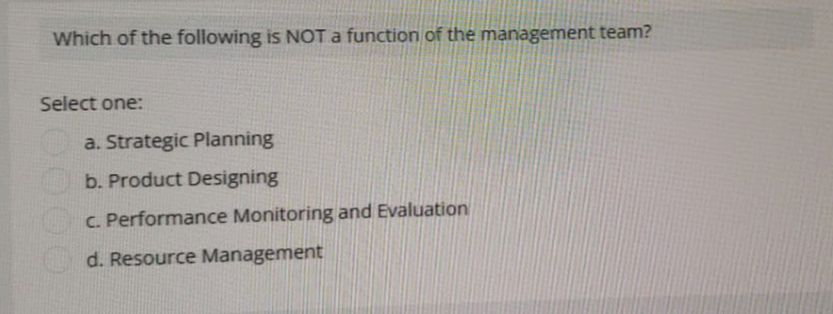 Which of the following is NOT a function of the management team?
Select one:
a. Strategic Planning
b. Product Designing
c. Performance Monitoring and Evaluation
d. Resource Management