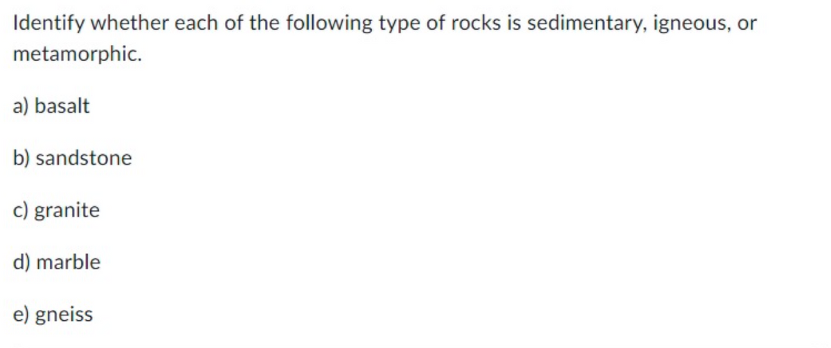 Identify whether each of the following type of rocks is sedimentary, igneous, or
metamorphic.
a) basalt
b) sandstone
c) granite
d) marble
e) gneiss