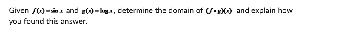 Given f(x)=sin x and g(x)=logx, determine the domain of (fog)(x) and explain how
you found this answer.