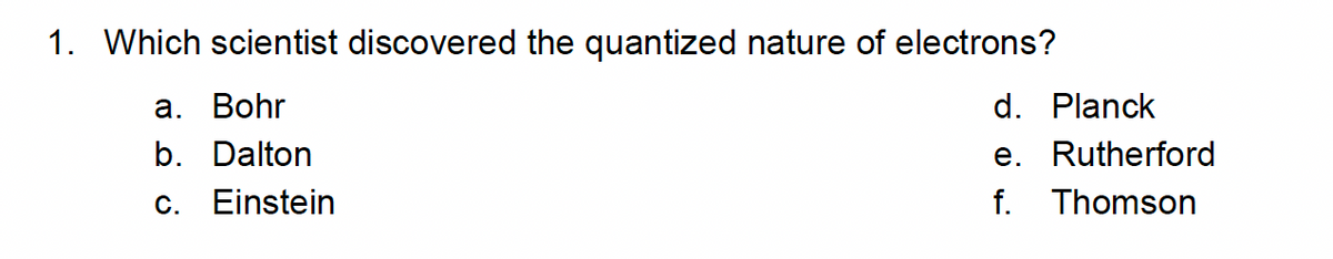 1. Which scientist discovered the quantized nature of electrons?
а. Bohr
d. Planck
e. Rutherford
f. Thomson
b. Dalton
c. Einstein
