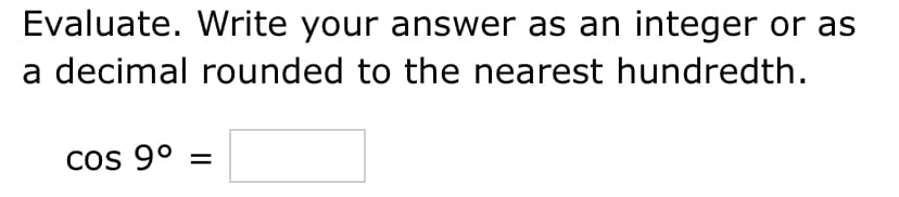 Evaluate. Write your answer as an integer or as
a decimal rounded to the nearest hundredth.
cos 9⁰ =