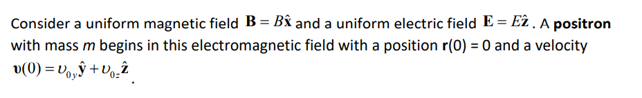 Eî . A positron
with mass m begins in this electromagnetic field with a position r(0) = 0 and a velocity
Consider a uniform magnetic field B = By and a uniform electric field E =.
v(0) = Vo,ŷ +Vo̟î
