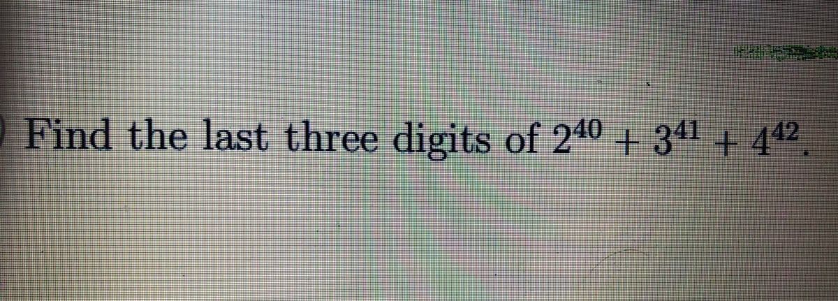 Find the last three digits of 240 +341 + 442
4°
