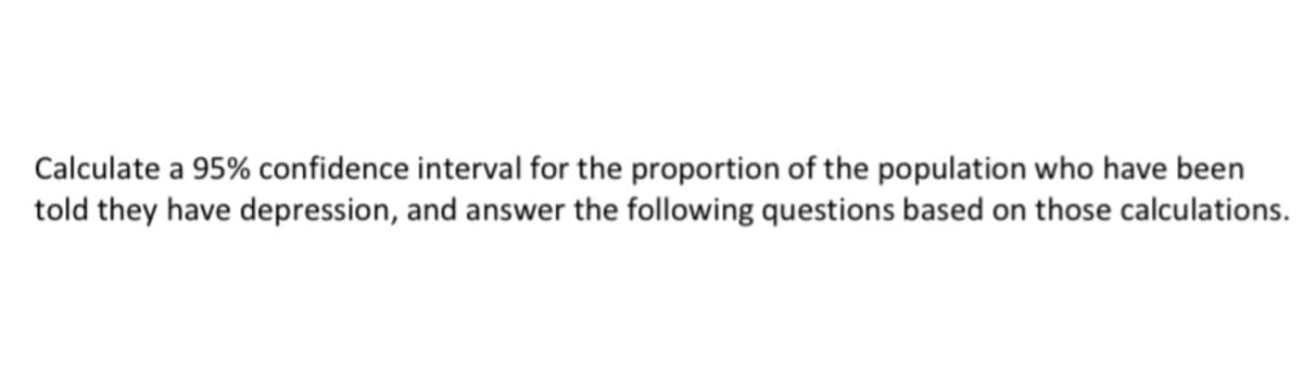 Calculate a 95% confidence interval for the proportion of the population who have been
told they have depression, and answer the following questions based on those calculations.
