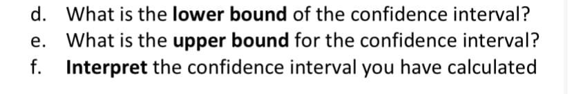 d. What is the lower bound of the confidence interval?
e. What is the upper bound for the confidence interval?
f. Interpret the confidence interval you have calculated
