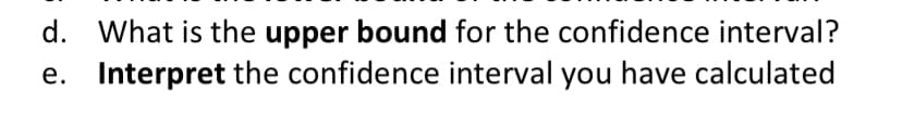 d. What is the upper bound for the confidence interval?
e. Interpret the confidence interval you have calculated
