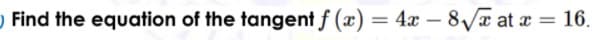 Find the equation of the tangent f (x) = 4x – 8/a at æ = 16.
-
