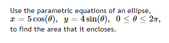 Use the parametric equations of an ellipse,
x = 5 cos (0), y = 4 sin(0), 0≤ 0 ≤ 2π,
to find the area that it encloses.