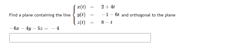 x(t)
Find a plane containing the line y(t)
z(t)
- 6x - 4y - 5z
=
- 4
=
=
=
2 + 4t
-1-6t and orthogonal to the plane
8-t