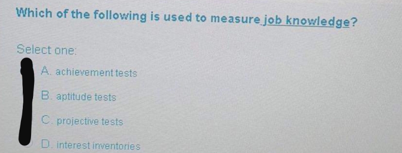 Which of the following is used to measure job knowledge?
Select one:
A. achievement tests
B. aptitude tests
C. projective tests
D. interest inventories
