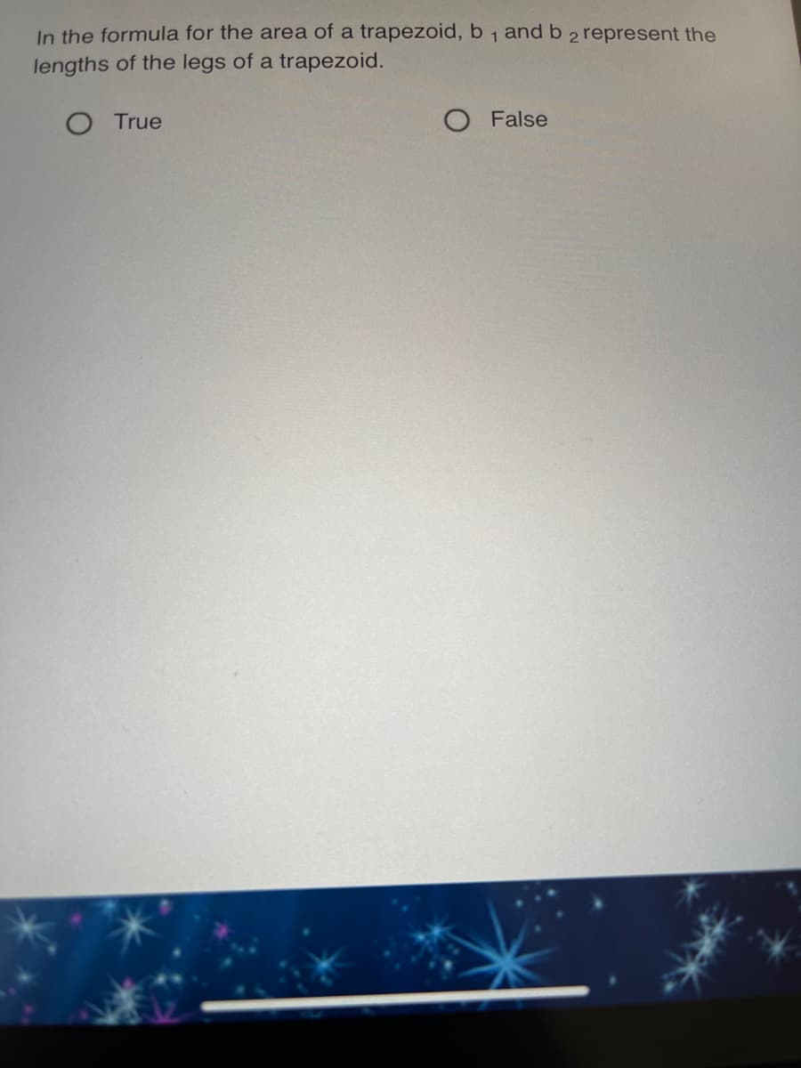 In the formula for the area of a trapezoid, b 1 and b 2 represent the
lengths of the legs of a trapezoid.
O True
O False
