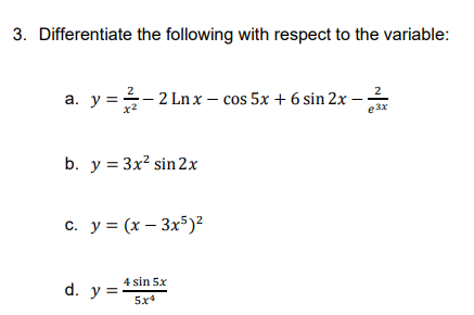 3. Differentiate the following with respect to the variable:
a. y = 2
- 2 Ln x – cos 5x + 6 sin 2x –
x2
e 3x
b. y = 3x? sin 2x
c. y = (x – 3x5)?
4 sin 5x
d. y = -
5x*
