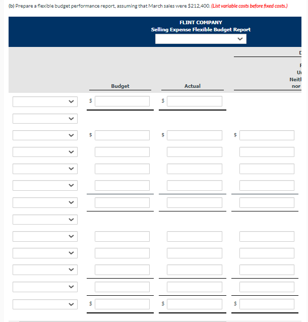 (b) Prepare a flexible budget performance report, assuming that March sales were $212,400. (List variable costs before fixed costs.)
FLINT COMPANY
Selling Expense Flexible Budget Report
Ui
Neiti
Budget
Actual
nor
24
>
