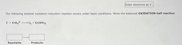 Enter electrons as e
The following skeletal oxidation-reduction reaction occurs under basic conditions. Write the balanced OXIDATION half reaction.
I+Cro2-
12+ Cr(OH)3
Reactants
Products