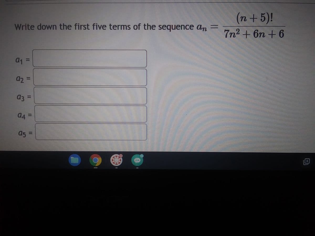 Write down the first five terms of the sequence an =
J
a₁ =
92 =
03
a4
II
a5 =
7
**********
111211
Im
(n + 5)!
7n²+ 6n +6
S