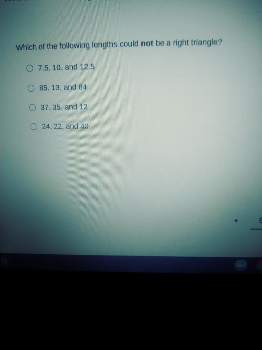 Which of the following lengths could not be a right triangle?
O 7.5, 10, and 12.5
85, 13, and 84
37, 35, and 12
24, 22, and 40
