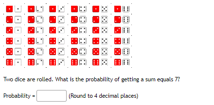 **Probability of Rolling a Sum of 7 with Two Dice**

When two dice are rolled, there are a number of possible outcomes. The diagram above displays all possible outcomes of rolling two six-sided dice. Each die is represented with numbers 1 through 6, and every possible combination of the two dice is shown.

**Explanation of the Diagram:**

- The diagram consists of a 6x6 grid, displaying all 36 possible outcomes when two dice are rolled.
- Each cell in the grid represents a unique combination of results from the two dice. The first die's result is given by the row, and the second die's result is given by the column.

**Finding the Probability of Getting a Sum of 7:**

To find the probability of getting a sum of 7, we need to:
1. Identify all the pairs of dice that sum up to 7.
2. Count these favorable outcomes.
3. Divide the number of favorable outcomes by the total number of possible outcomes (which is 36).

**Outcomes that Result in a Sum of 7:**
- (1, 6)
- (2, 5)
- (3, 4)
- (4, 3)
- (5, 2)
- (6, 1)

Thus, there are 6 favorable outcomes.

**Calculating the Probability:**

The probability \( P \) of rolling a sum of 7 is given by the ratio of the number of favorable outcomes to the total number of possible outcomes:
\[ P(\text{sum of 7}) = \frac{\text{Number of favorable outcomes}}{\text{Total number of outcomes}} = \frac{6}{36} = \frac{1}{6} \]

**Expressing the Probability:**

Rounded to 4 decimal places, the probability of rolling a sum of 7 is:
\[ \boxed{0.1667} \]

**Interactive Element for Students:**

Students can enter the calculated probability in the box provided:
\[ \text{Probability} = \boxed{} \text{ (Round to 4 decimal places)} \]

This exercise helps students understand the fundamentals of calculating probabilities with a clear visual aid.